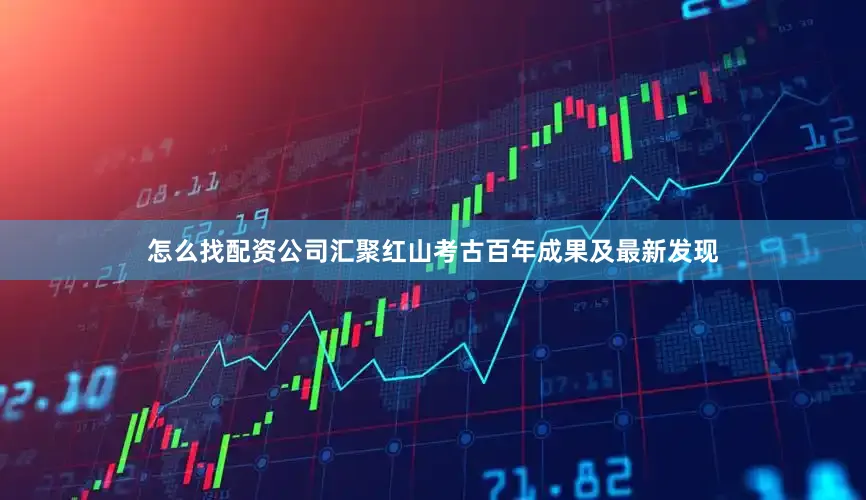 怎么找配资公司汇聚红山考古百年成果及最新发现
