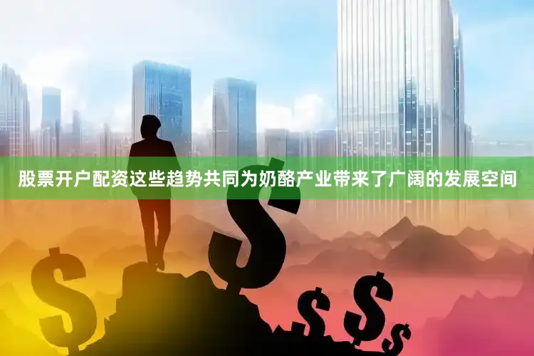 股票开户配资这些趋势共同为奶酪产业带来了广阔的发展空间