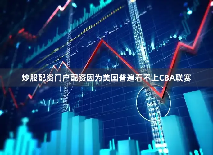 炒股配资门户配资因为美国普遍看不上CBA联赛