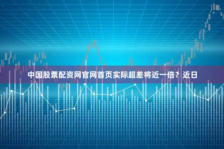 中国股票配资网官网首页实际超差将近一倍？近日
