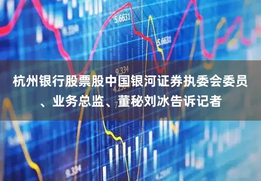 杭州银行股票股中国银河证券执委会委员、业务总监、董秘刘冰告诉记者
