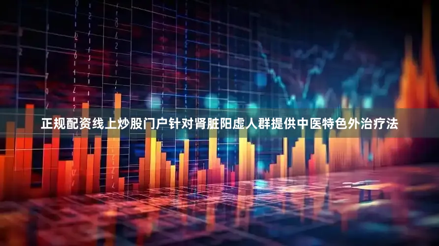 正规配资线上炒股门户针对肾脏阳虚人群提供中医特色外治疗法