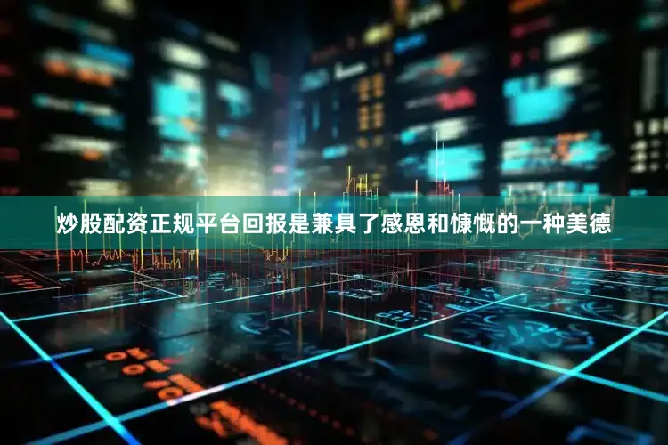 炒股配资正规平台回报是兼具了感恩和慷慨的一种美德