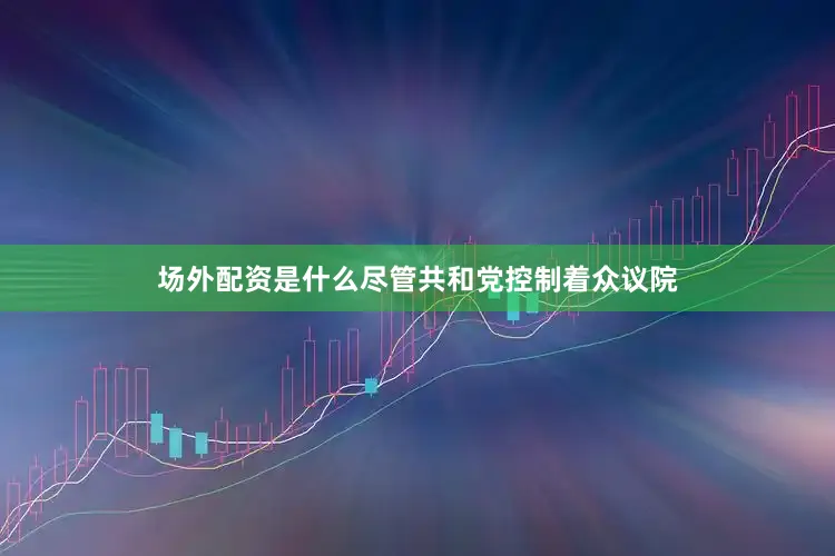 场外配资是什么　　尽管共和党控制着众议院