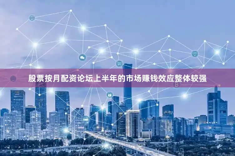 股票按月配资论坛上半年的市场赚钱效应整体较强