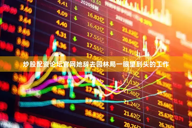 炒股配资论坛官网她辞去园林局一眼望到头的工作