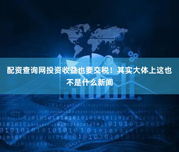 配资查询网投资收益也要交税！其实大体上这也不是什么新闻