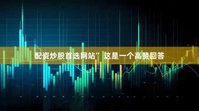 配资炒股首选网站” 这是一个高赞回答