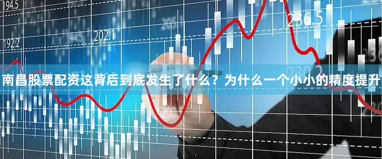 南昌股票配资这背后到底发生了什么？为什么一个小小的精度提升