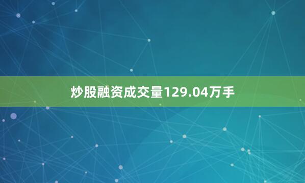 炒股融资成交量129.04万手