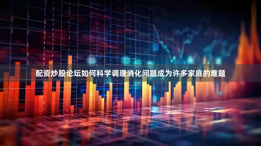 配资炒股论坛如何科学调理消化问题成为许多家庭的难题