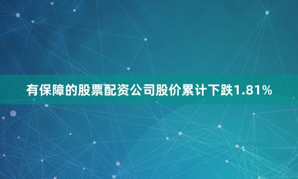 有保障的股票配资公司股价累计下跌1.81%