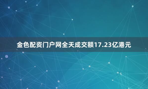 金色配资门户网全天成交额17.23亿港元