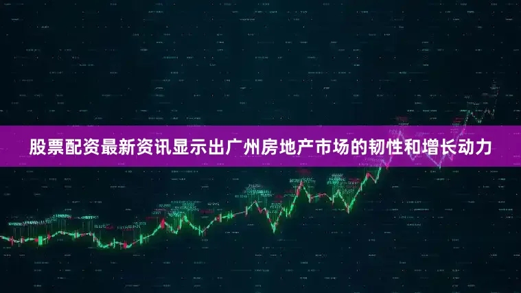 股票配资最新资讯显示出广州房地产市场的韧性和增长动力