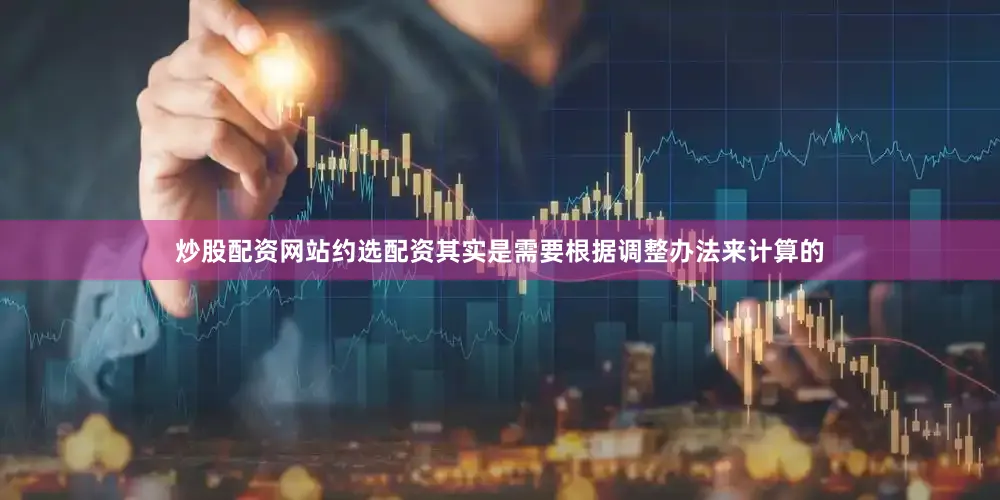 炒股配资网站约选配资其实是需要根据调整办法来计算的
