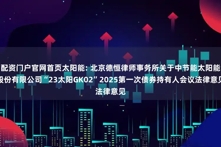 配资门户官网首页太阳能: 北京德恒律师事务所关于中节能太阳能股份有限公司“23太阳GK02”2025第一次债券持有人会议法律意见