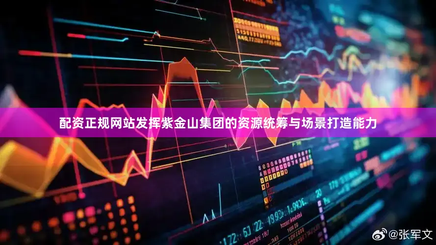 配资正规网站发挥紫金山集团的资源统筹与场景打造能力
