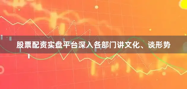 股票配资实盘平台深入各部门讲文化、谈形势