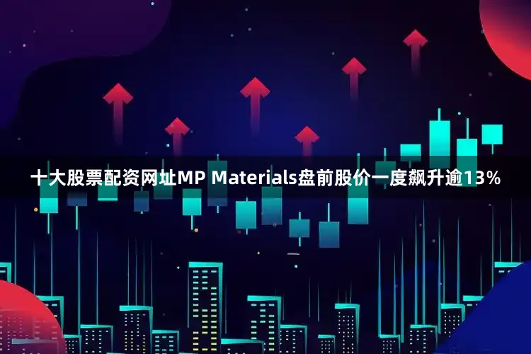 十大股票配资网址MP Materials盘前股价一度飙升逾13%