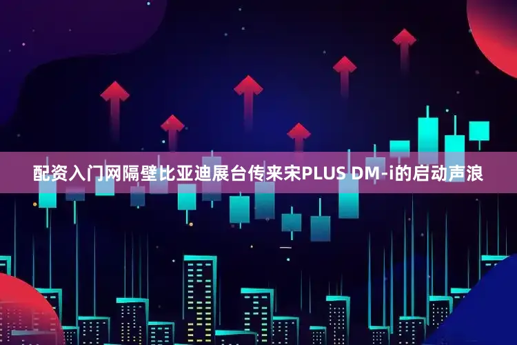 配资入门网隔壁比亚迪展台传来宋PLUS DM-i的启动声浪