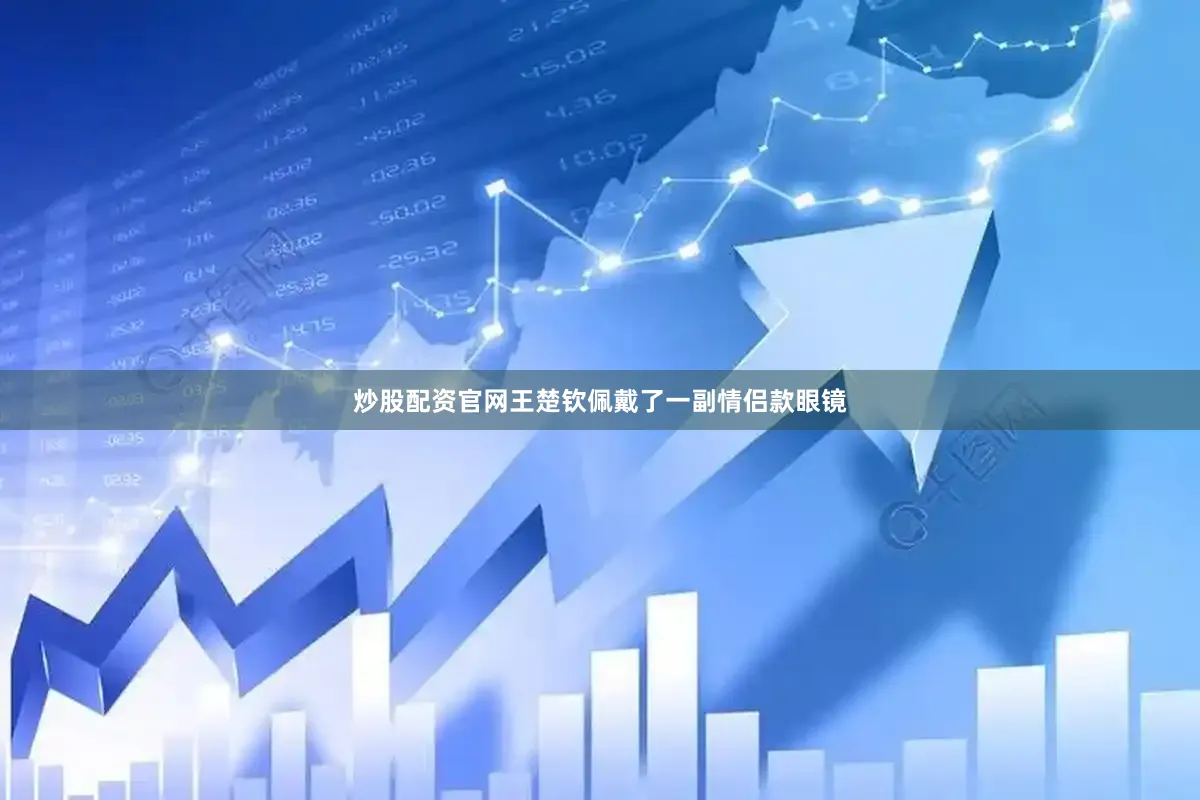 炒股配资官网王楚钦佩戴了一副情侣款眼镜