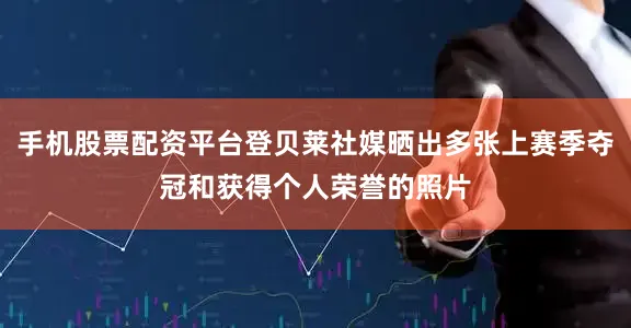 手机股票配资平台登贝莱社媒晒出多张上赛季夺冠和获得个人荣誉的照片