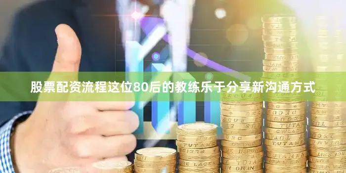 股票配资流程这位80后的教练乐于分享新沟通方式