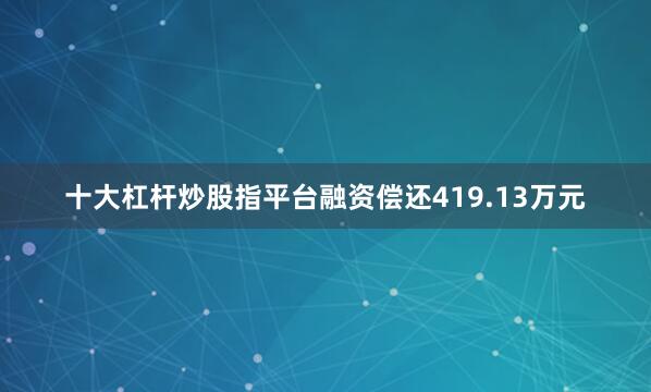 十大杠杆炒股指平台融资偿还419.13万元