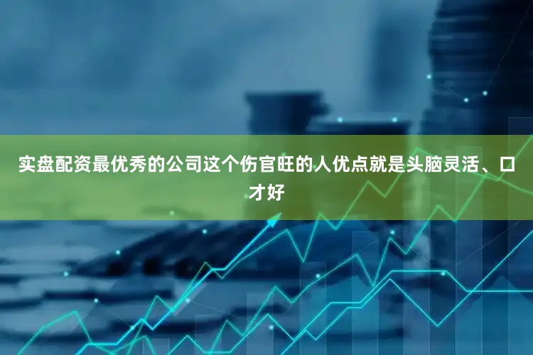 实盘配资最优秀的公司这个伤官旺的人优点就是头脑灵活、口才好