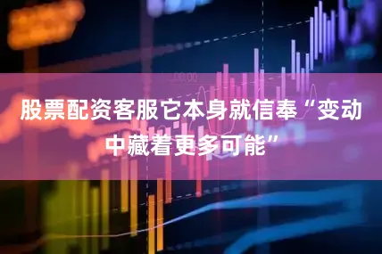 股票配资客服它本身就信奉“变动中藏着更多可能”
