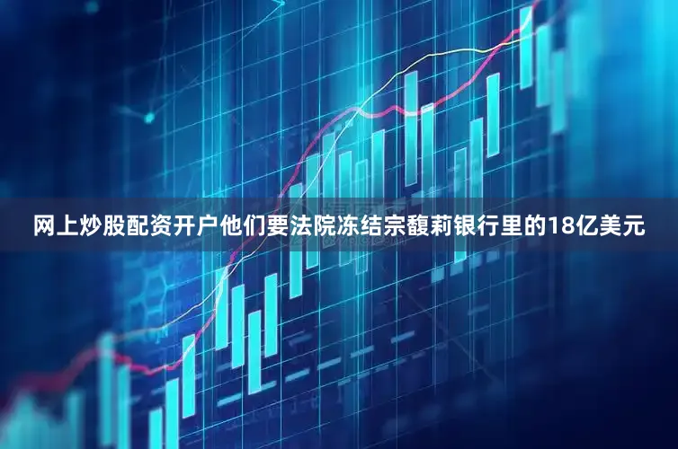 网上炒股配资开户他们要法院冻结宗馥莉银行里的18亿美元