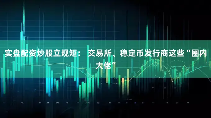 实盘配资炒股立规矩： 交易所、稳定币发行商这些“圈内大佬”