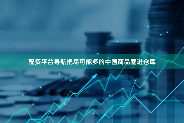 配资平台导航把尽可能多的中国商品塞进仓库
