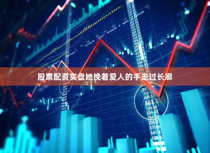 股票配资实盘她挽着爱人的手走过长廊