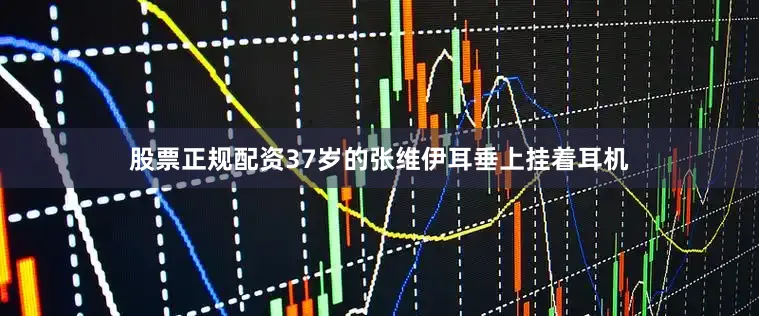股票正规配资37岁的张维伊耳垂上挂着耳机