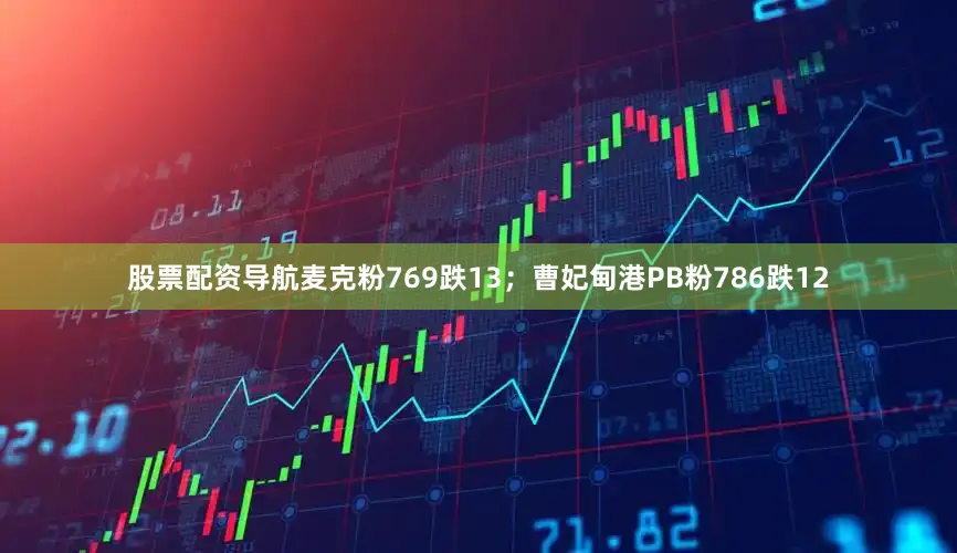 股票配资导航麦克粉769跌13；曹妃甸港PB粉786跌12