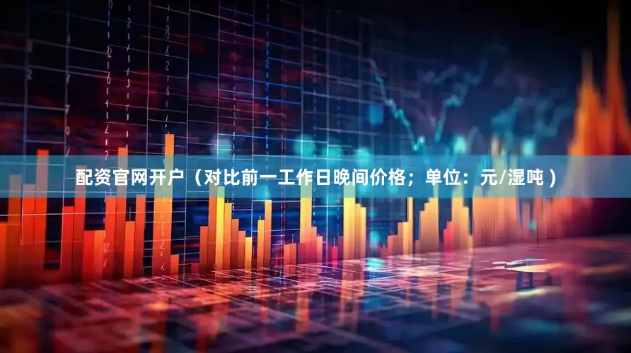 配资官网开户（对比前一工作日晚间价格；单位：元/湿吨 )