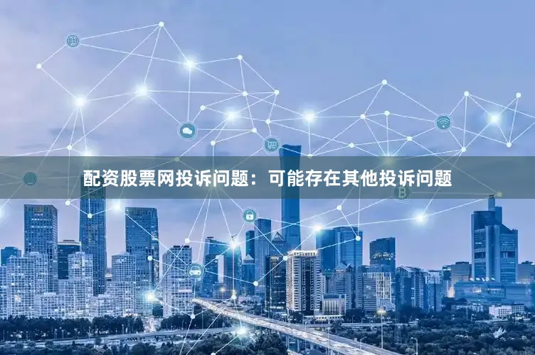 配资股票网投诉问题：可能存在其他投诉问题