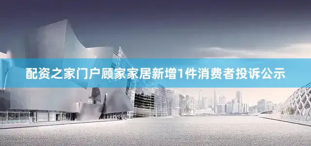 配资之家门户顾家家居新增1件消费者投诉公示
