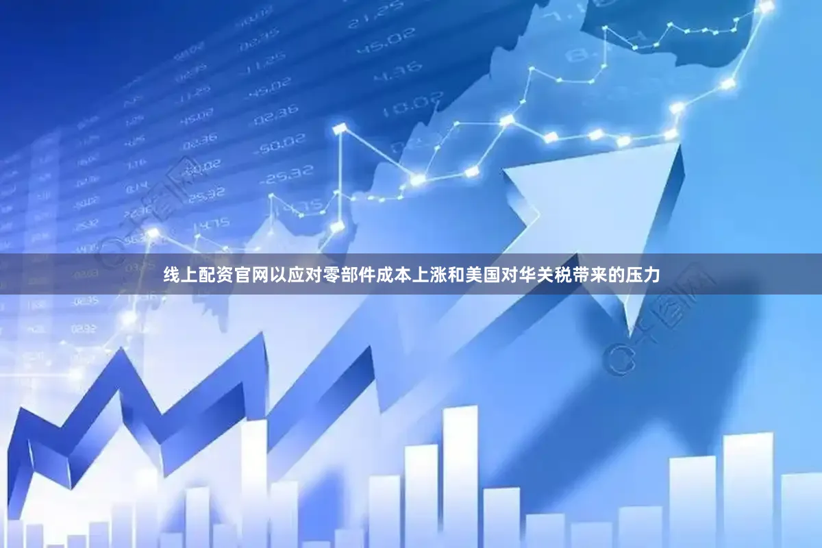 线上配资官网以应对零部件成本上涨和美国对华关税带来的压力