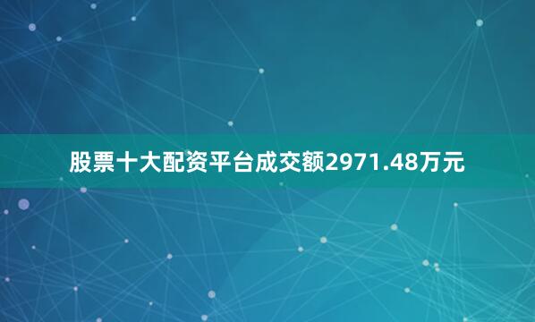 股票十大配资平台成交额2971.48万元