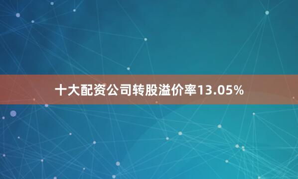 十大配资公司转股溢价率13.05%