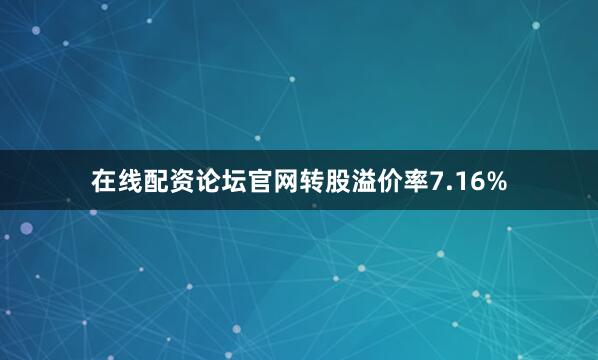 在线配资论坛官网转股溢价率7.16%