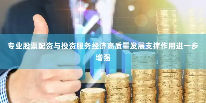 专业股票配资与投资服务经济高质量发展支撑作用进一步增强