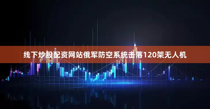 线下炒股配资网站俄军防空系统击落120架无人机