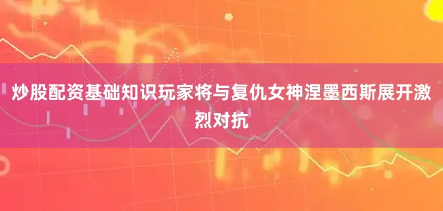 炒股配资基础知识玩家将与复仇女神涅墨西斯展开激烈对抗