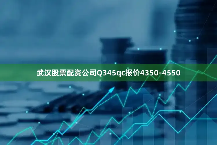 武汉股票配资公司Q345qc报价4350-4550