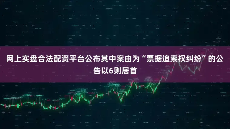 网上实盘合法配资平台公布其中案由为“票据追索权纠纷”的公告以6则居首