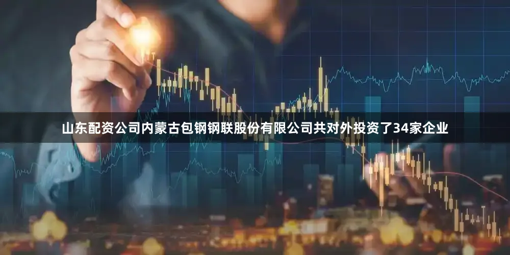 山东配资公司内蒙古包钢钢联股份有限公司共对外投资了34家企业