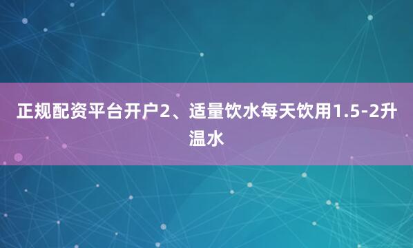 正规配资平台开户2、适量饮水每天饮用1.5-2升温水